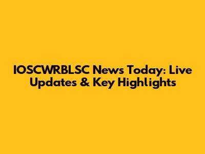 IOSCWRBLSC News Today: Live Updates & Key Highlights