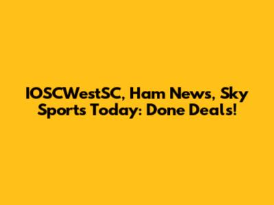 IOSCWestSC, Ham News, Sky Sports Today: Done Deals!