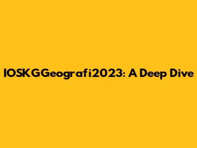 IOSKGGeografi2023: A Deep Dive