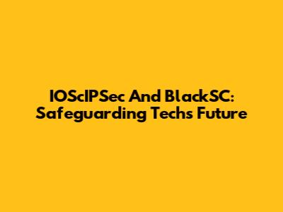 IOScIPSec And BlackSC: Safeguarding Tech's Future