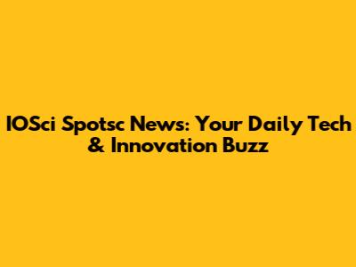 IOSci Spotsc News: Your Daily Tech & Innovation Buzz