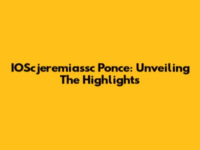 IOScjeremiassc Ponce: Unveiling The Highlights