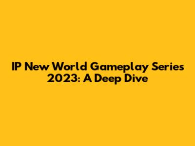 IP New World Gameplay Series 2023: A Deep Dive