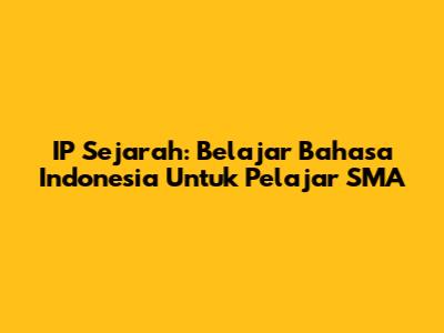 IP Sejarah: Belajar Bahasa Indonesia Untuk Pelajar SMA