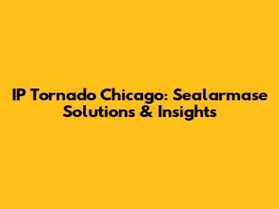 IP Tornado Chicago: Sealarmase Solutions & Insights