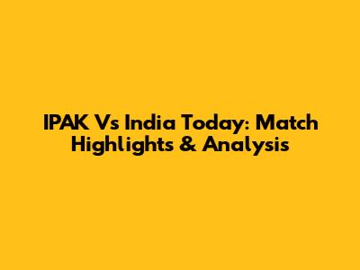 IPAK Vs India Today: Match Highlights & Analysis