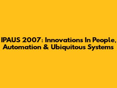 IPAUS 2007: Innovations In People, Automation & Ubiquitous Systems