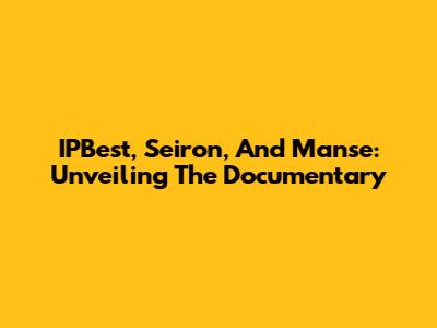 IPBest, Seiron, And Manse: Unveiling The Documentary