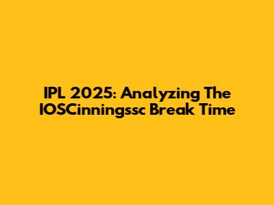 IPL 2025: Analyzing The IOSCinningssc Break Time