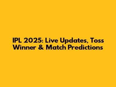 IPL 2025: Live Updates, Toss Winner & Match Predictions