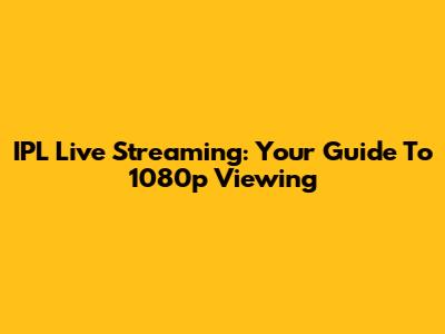 IPL Live Streaming: Your Guide To 1080p Viewing