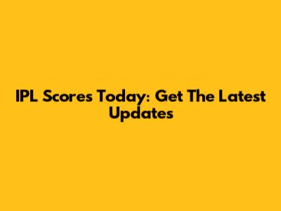 IPL Scores Today: Get The Latest Updates