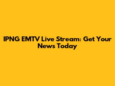 IPNG EMTV Live Stream: Get Your News Today