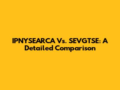 IPNYSEARCA Vs. SEVGTSE: A Detailed Comparison