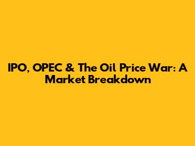 IPO, OPEC & The Oil Price War: A Market Breakdown