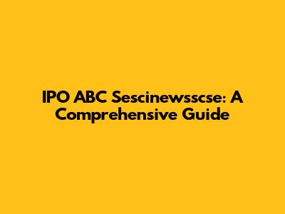 IPO ABC Sescinewsscse: A Comprehensive Guide