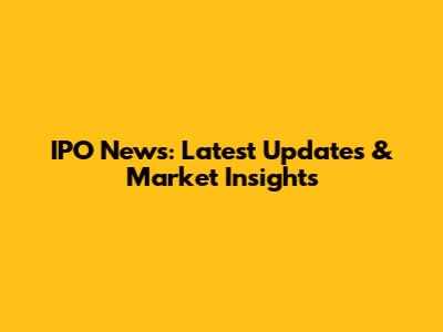 IPO News: Latest Updates & Market Insights