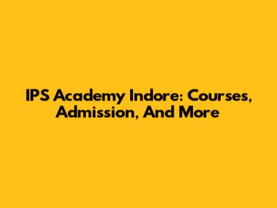 IPS Academy Indore: Courses, Admission, And More