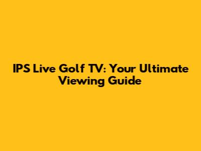 IPS Live Golf TV: Your Ultimate Viewing Guide