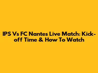 IPS Vs FC Nantes Live Match: Kick-off Time & How To Watch