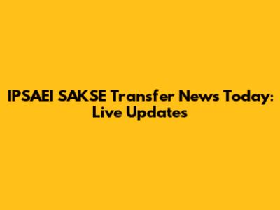IPSAEI SAKSE Transfer News Today: Live Updates