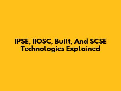 IPSE, IIOSC, Built, And SCSE Technologies Explained