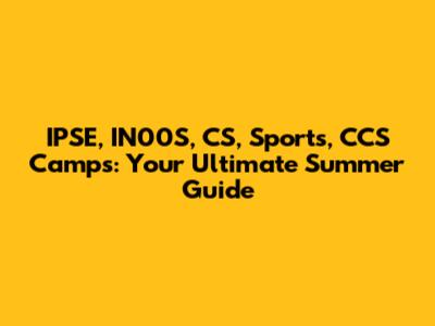 IPSE, IN00S, CS, Sports, CCS Camps: Your Ultimate Summer Guide