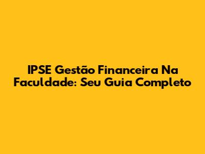 IPSE Gestão Financeira Na Faculdade: Seu Guia Completo