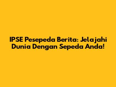 IPSE Pesepeda Berita: Jelajahi Dunia Dengan Sepeda Anda!