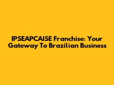 IPSEAPCAISE Franchise: Your Gateway To Brazilian Business