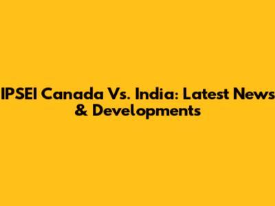 IPSEI Canada Vs. India: Latest News & Developments