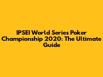 IPSEI World Series Poker Championship 2020: The Ultimate Guide