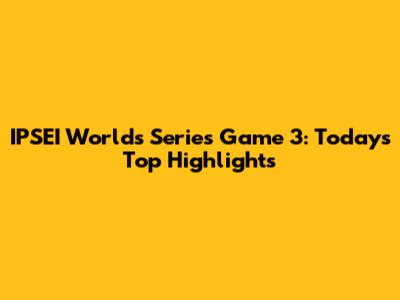 IPSEI Worlds Series Game 3: Today's Top Highlights