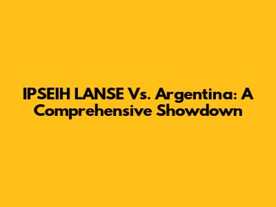 IPSEIH LANSE Vs. Argentina: A Comprehensive Showdown