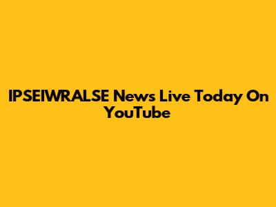 IPSEIWRALSE News Live Today On YouTube