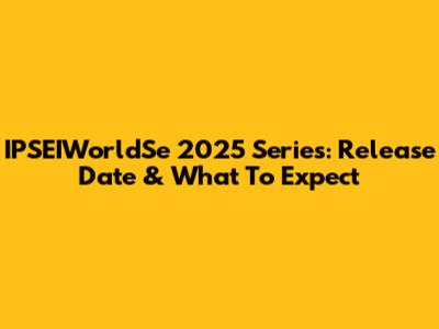 IPSEIWorldSe 2025 Series: Release Date & What To Expect