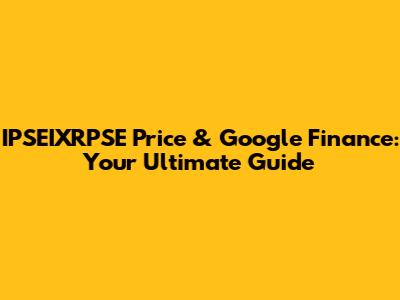 IPSEIXRPSE Price & Google Finance: Your Ultimate Guide