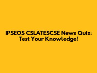 IPSEOS CSLATESCSE News Quiz: Test Your Knowledge!