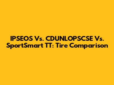 IPSEOS Vs. CDUNLOPSCSE Vs. SportSmart TT: Tire Comparison