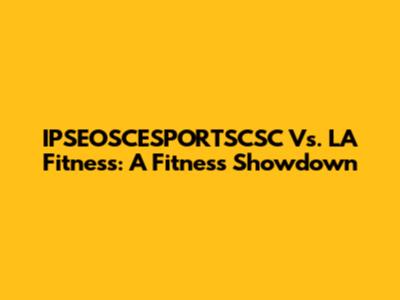 IPSEOSCESPORTSCSC Vs. LA Fitness: A Fitness Showdown