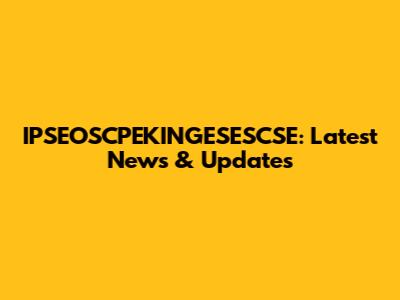 IPSEOSCPEKINGESESCSE: Latest News & Updates