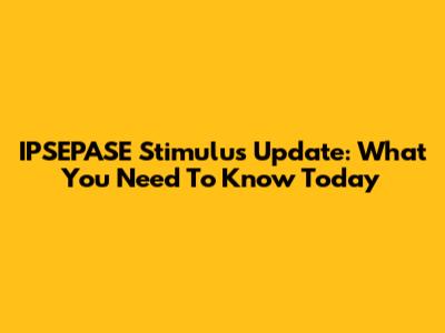 IPSEPASE Stimulus Update: What You Need To Know Today