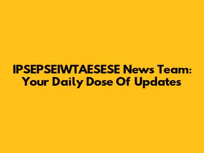 IPSEPSEIWTAESESE News Team: Your Daily Dose Of Updates