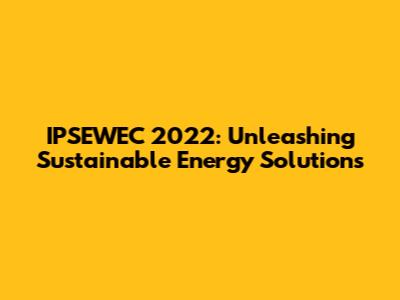 IPSEWEC 2022: Unleashing Sustainable Energy Solutions