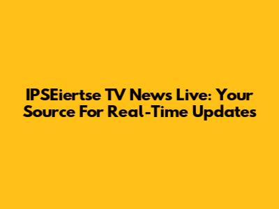 IPSEiertse TV News Live: Your Source For Real-Time Updates
