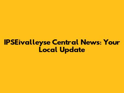 IPSEivalleyse Central News: Your Local Update