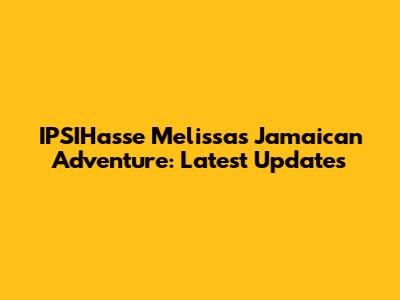 IPSIHasse Melissa's Jamaican Adventure: Latest Updates