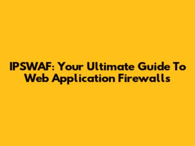 IPSWAF: Your Ultimate Guide To Web Application Firewalls