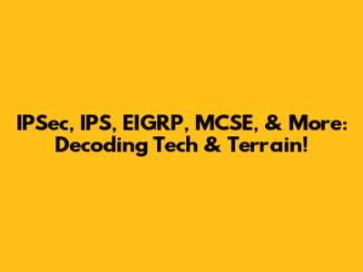IPSec, IPS, EIGRP, MCSE, & More: Decoding Tech & Terrain!