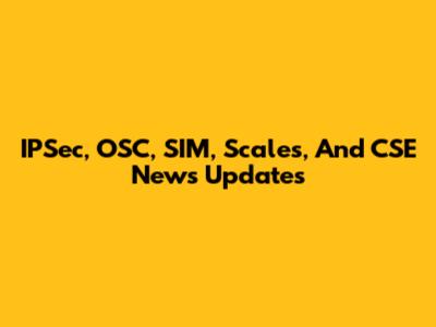 IPSec, OSC, SIM, Scales, And CSE News Updates